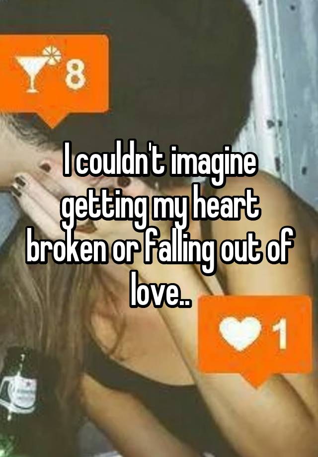 I couldn't imagine getting my heart broken or falling out of love..