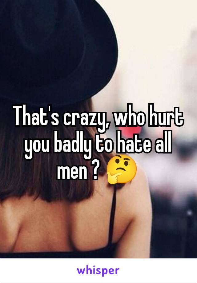 That's crazy, who hurt you badly to hate all men ? 🤔