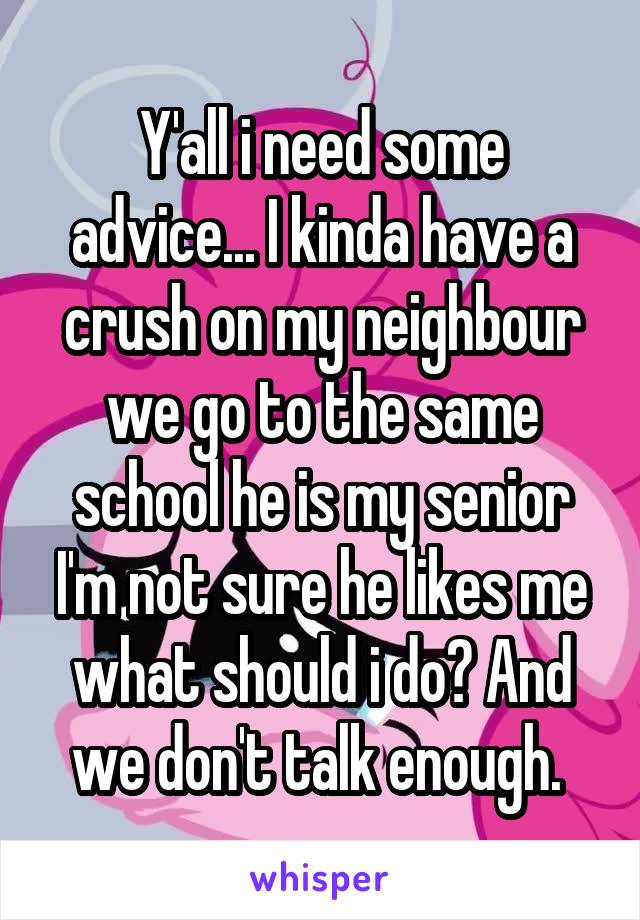 Y'all i need some advice... I kinda have a crush on my neighbour we go to the same school he is my senior I'm not sure he likes me what should i do? And we don't talk enough. 