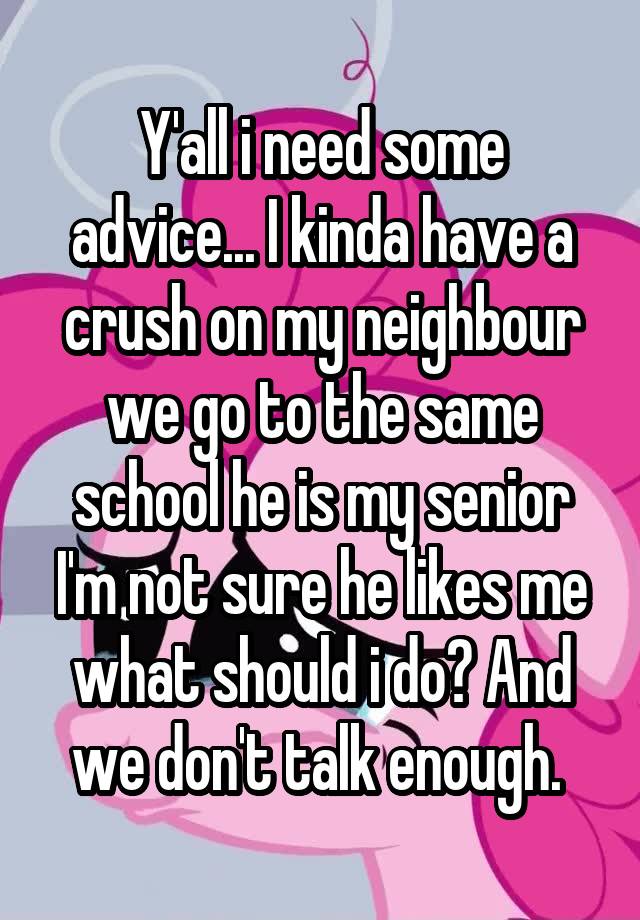 Y'all i need some advice... I kinda have a crush on my neighbour we go to the same school he is my senior I'm not sure he likes me what should i do? And we don't talk enough. 