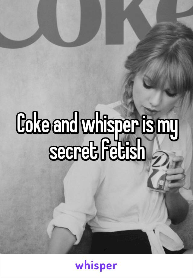 Coke and whisper is my secret fetish