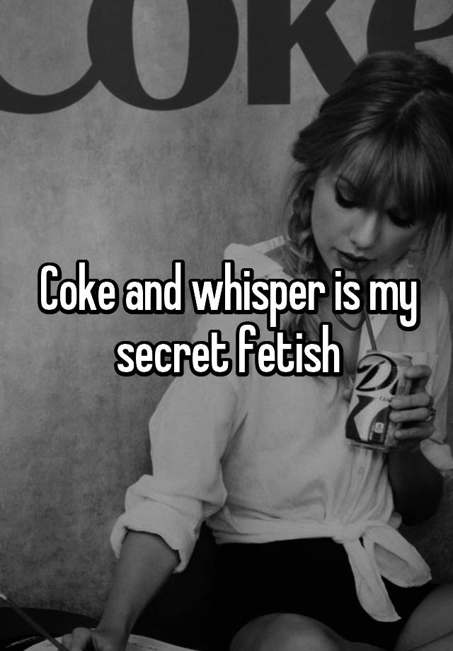 Coke and whisper is my secret fetish