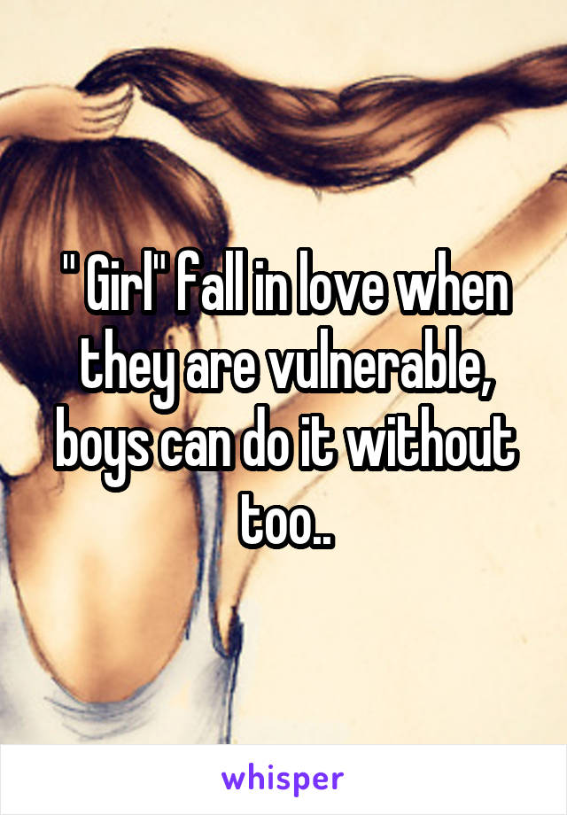 " Girl" fall in love when they are vulnerable, boys can do it without too..