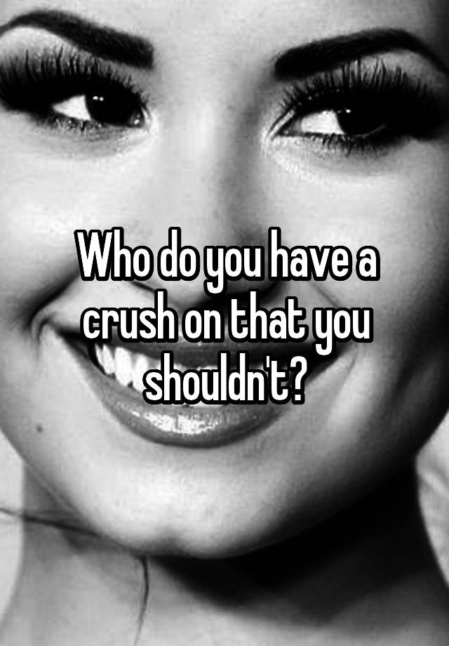 Who do you have a crush on that you shouldn't?