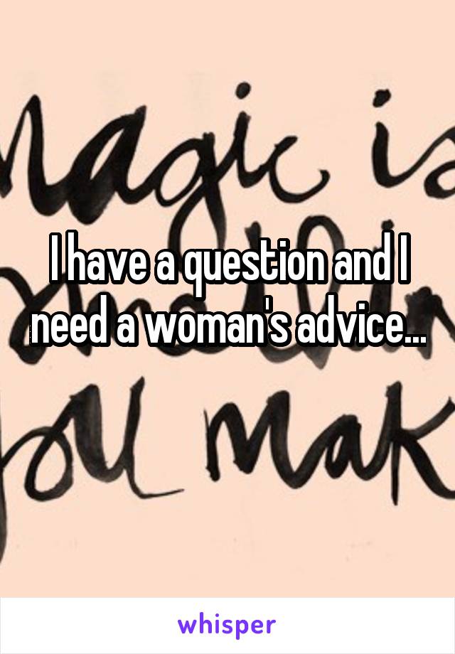 I have a question and I need a woman's advice... 