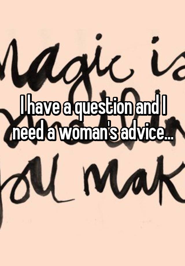 I have a question and I need a woman's advice... 