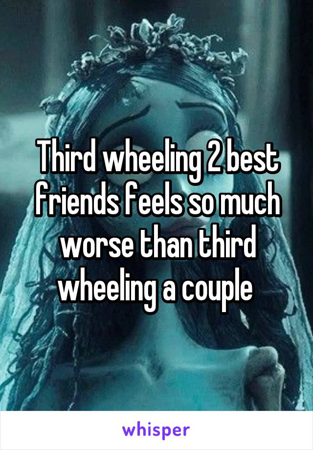 Third wheeling 2 best friends feels so much worse than third wheeling a couple 