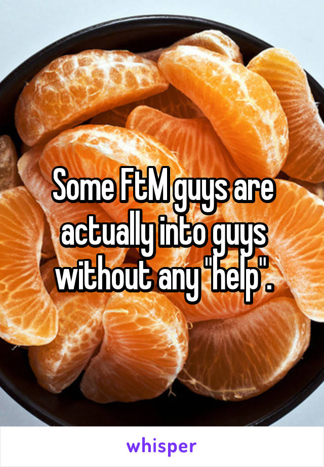 Some FtM guys are actually into guys without any "help".