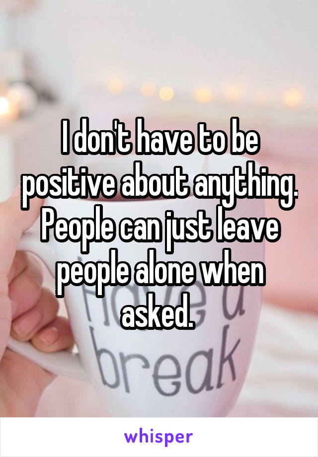 I don't have to be positive about anything. People can just leave people alone when asked. 