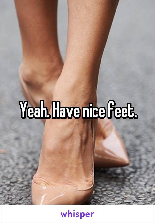 Yeah. Have nice feet.