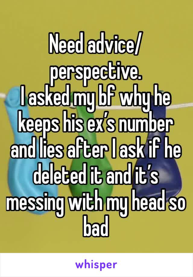 Need advice/perspective. 
I asked my bf why he keeps his ex’s number and lies after I ask if he deleted it and it’s messing with my head so bad 