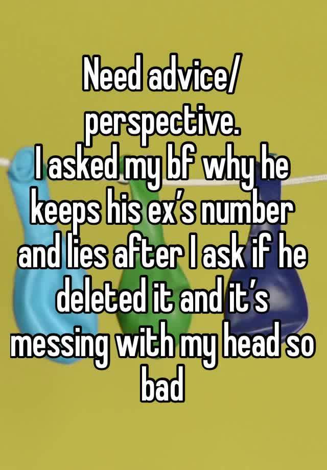 Need advice/perspective. 
I asked my bf why he keeps his ex’s number and lies after I ask if he deleted it and it’s messing with my head so bad 