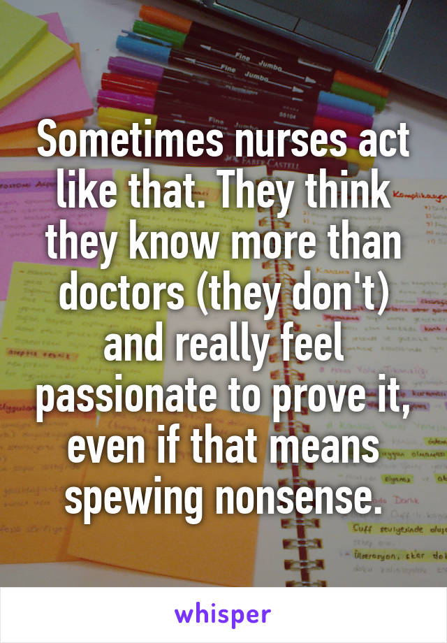 Sometimes nurses act like that. They think they know more than doctors (they don't) and really feel passionate to prove it, even if that means spewing nonsense.