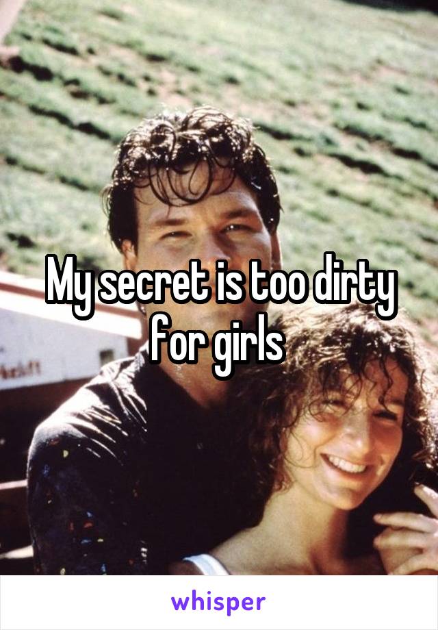 My secret is too dirty for girls 