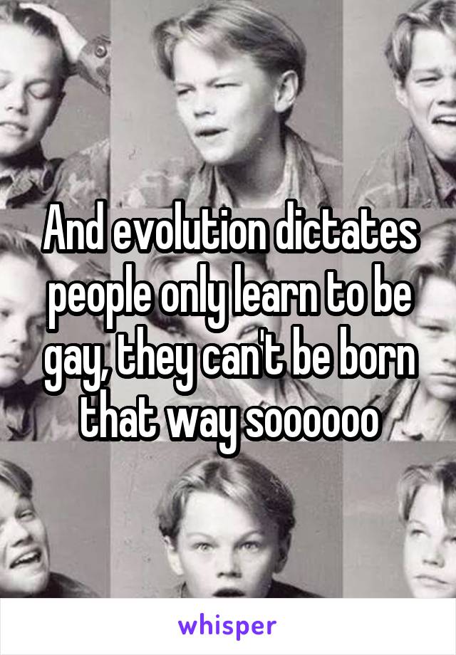 And evolution dictates people only learn to be gay, they can't be born that way soooooo