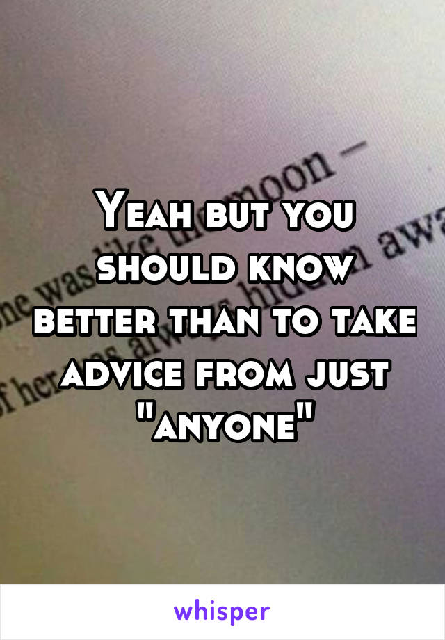 Yeah but you should know better than to take advice from just "anyone"