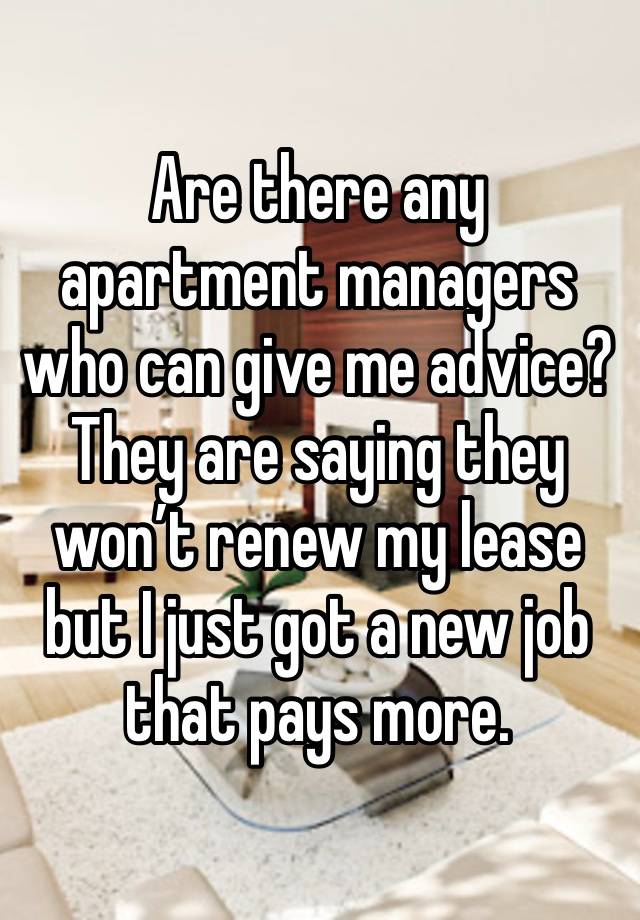 Are there any apartment managers who can give me advice? They are saying they won’t renew my lease but I just got a new job that pays more. 