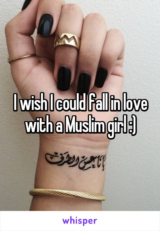 I wish I could fall in love with a Muslim girl :)