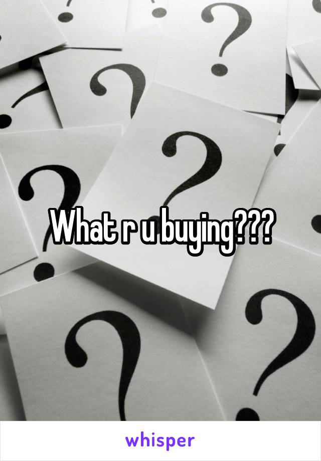 What r u buying???