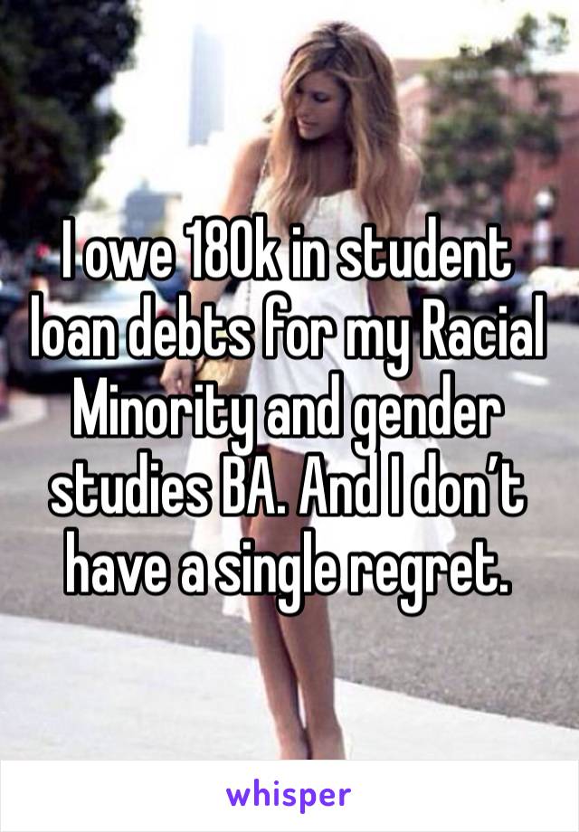 I owe 180k in student loan debts for my Racial Minority and gender studies BA. And I don’t have a single regret.