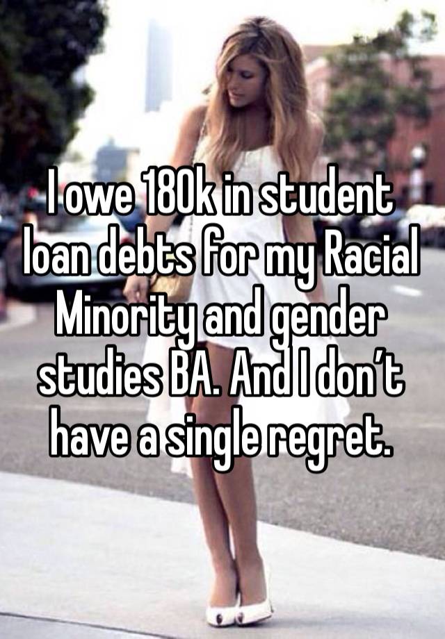 I owe 180k in student loan debts for my Racial Minority and gender studies BA. And I don’t have a single regret.