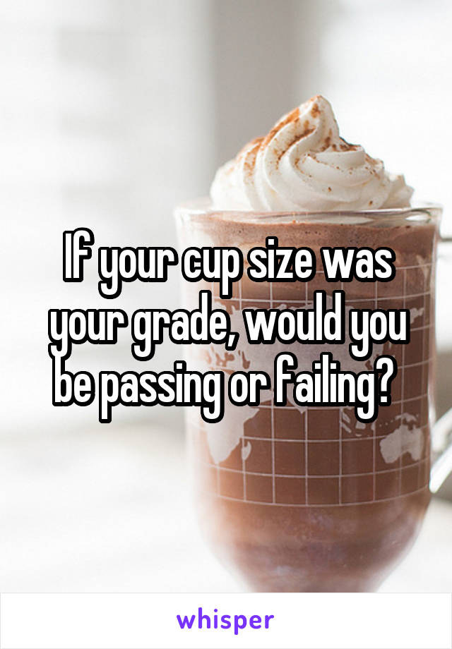 If your cup size was your grade, would you be passing or failing? 