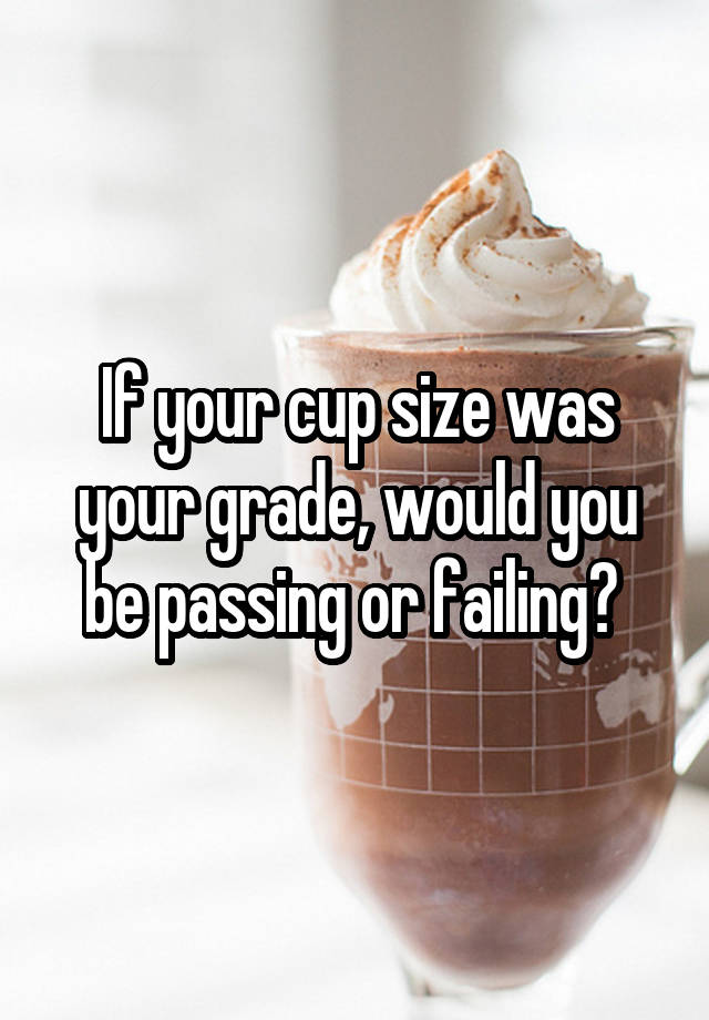 If your cup size was your grade, would you be passing or failing? 