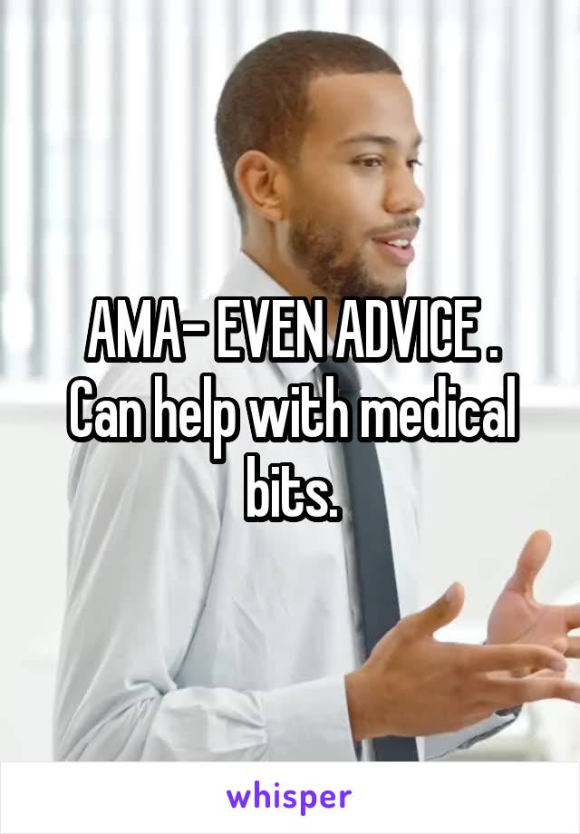 AMA- EVEN ADVICE .
Can help with medical bits.