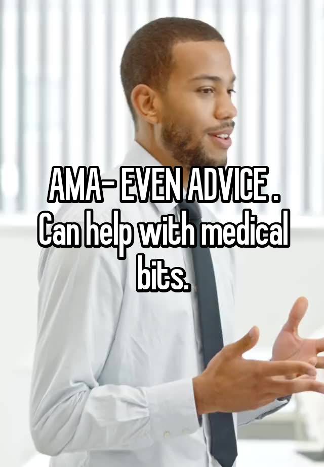 AMA- EVEN ADVICE .
Can help with medical bits.