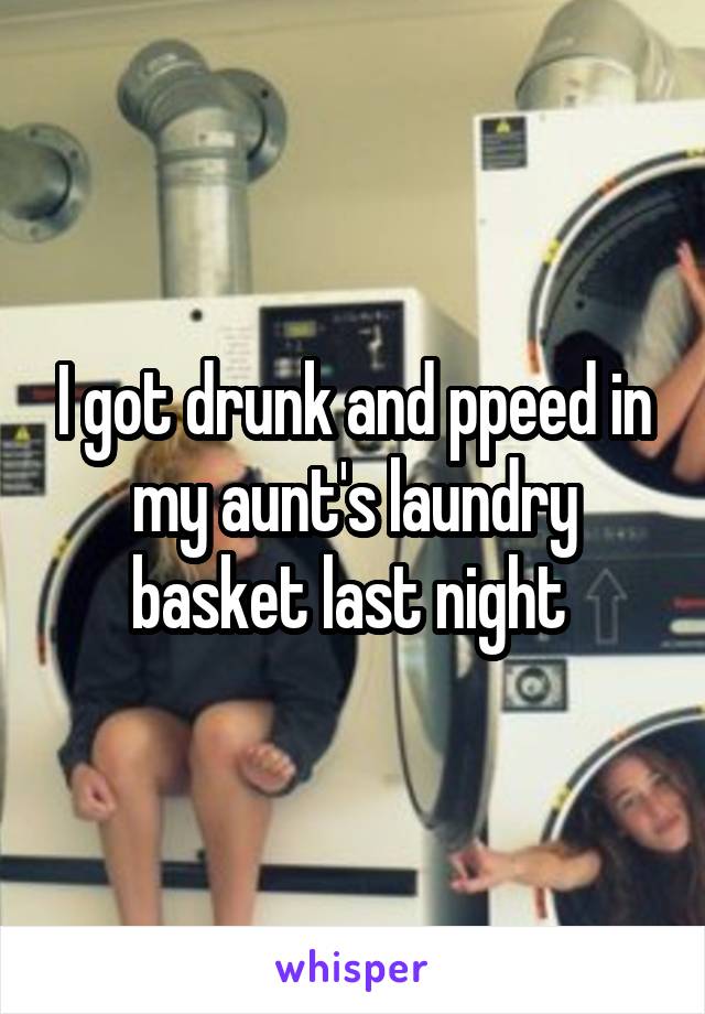 I got drunk and ppeed in my aunt's laundry basket last night 