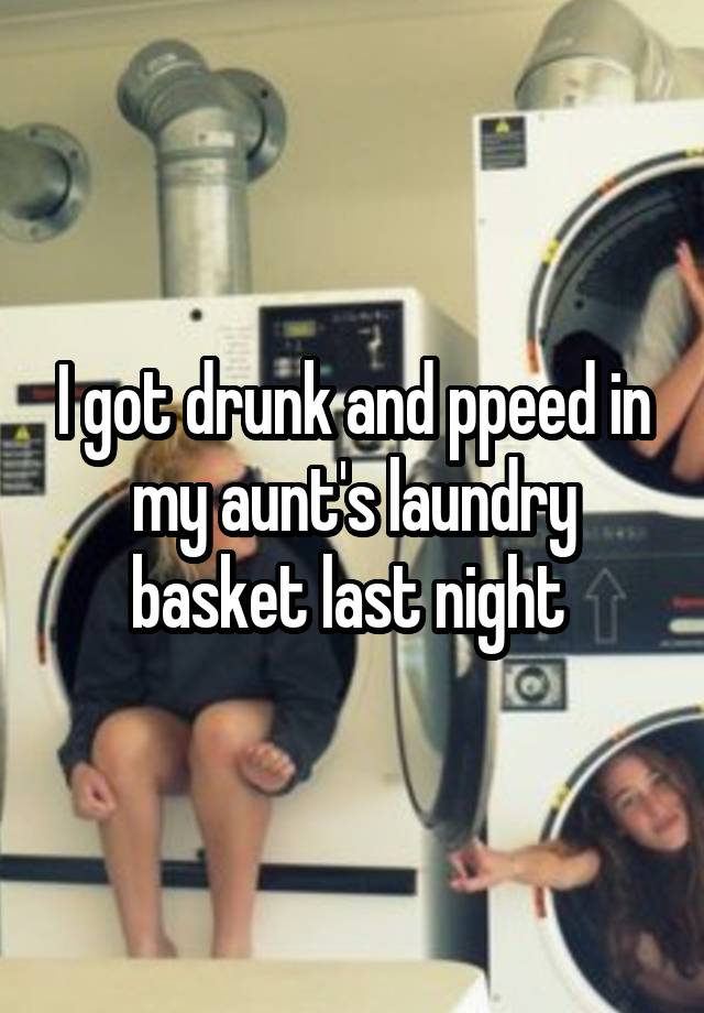 I got drunk and ppeed in my aunt's laundry basket last night 