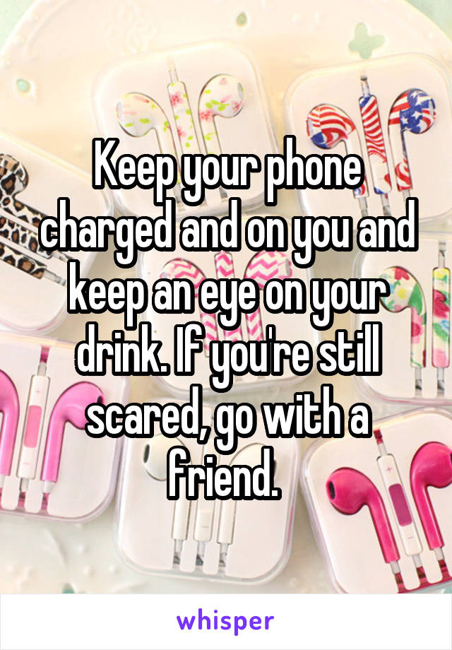 Keep your phone charged and on you and keep an eye on your drink. If you're still scared, go with a friend. 