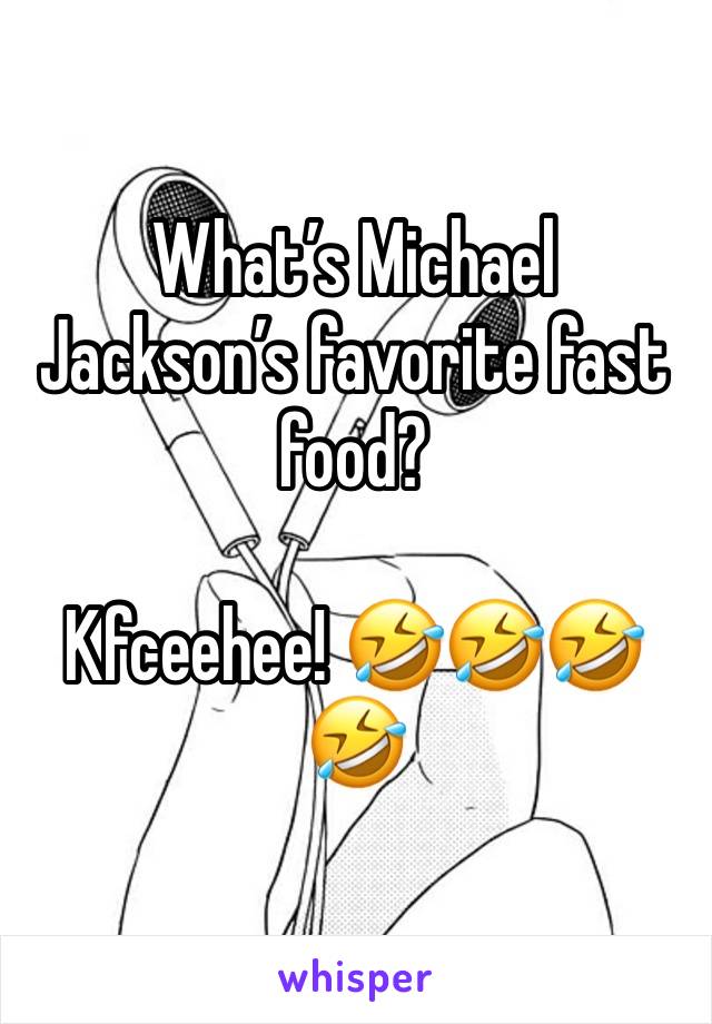 What’s Michael Jackson’s favorite fast food? 

Kfceehee! 🤣🤣🤣🤣