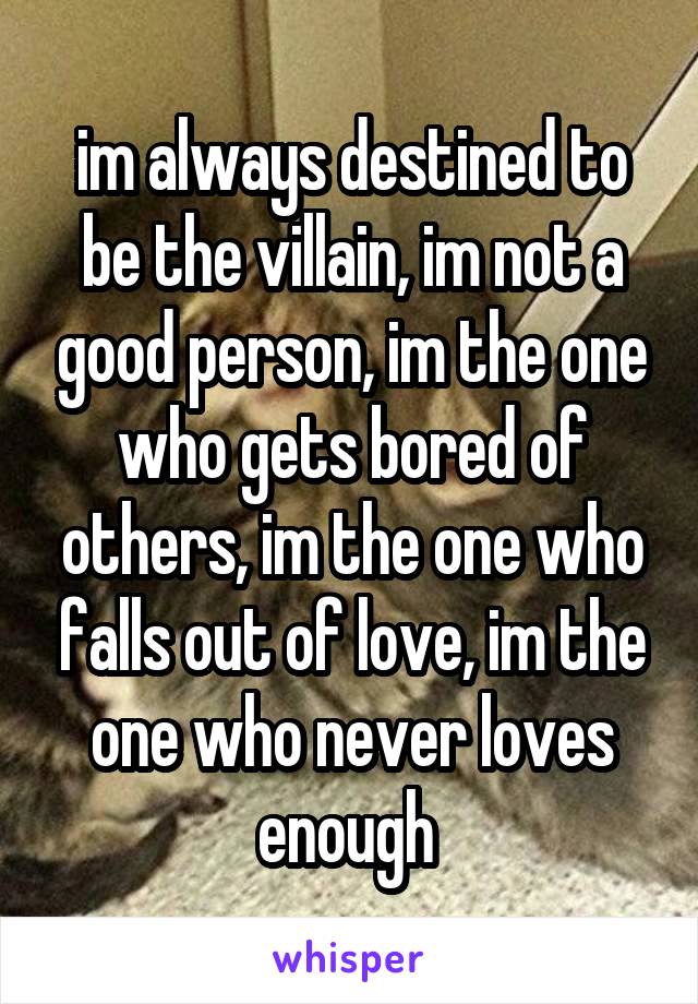 im always destined to be the villain, im not a good person, im the one who gets bored of others, im the one who falls out of love, im the one who never loves enough 