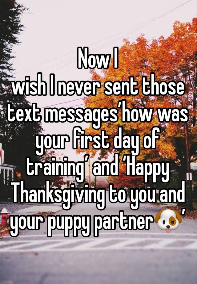 Now I
wish I never sent those text messages’how was your first day of training’ and ‘Happy Thanksgiving to you and your puppy partner🐶’