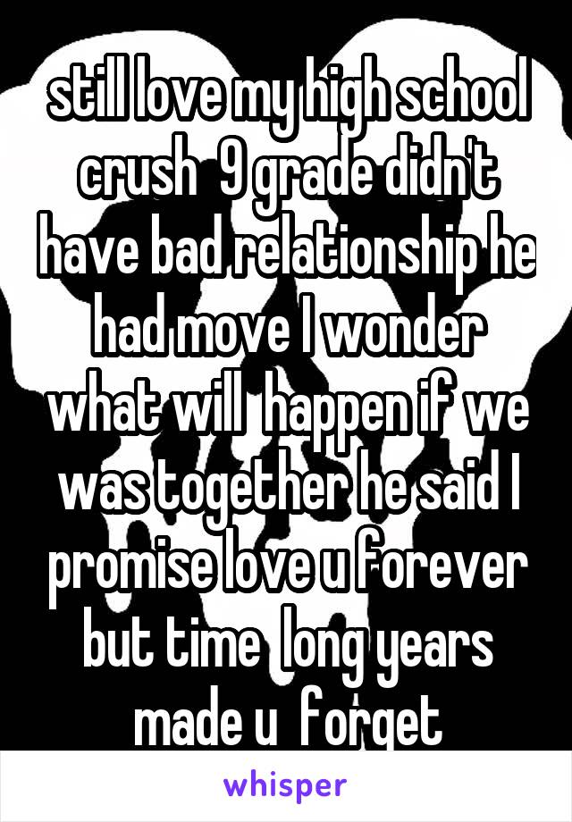   still love my high school crush  9 grade didn't have bad relationship he had move I wonder what will  happen if we was together he said I promise love u forever but time  long years made u  forget