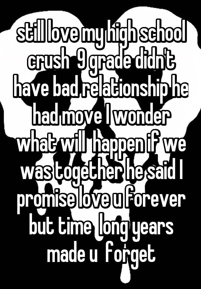   still love my high school crush  9 grade didn't have bad relationship he had move I wonder what will  happen if we was together he said I promise love u forever but time  long years made u  forget