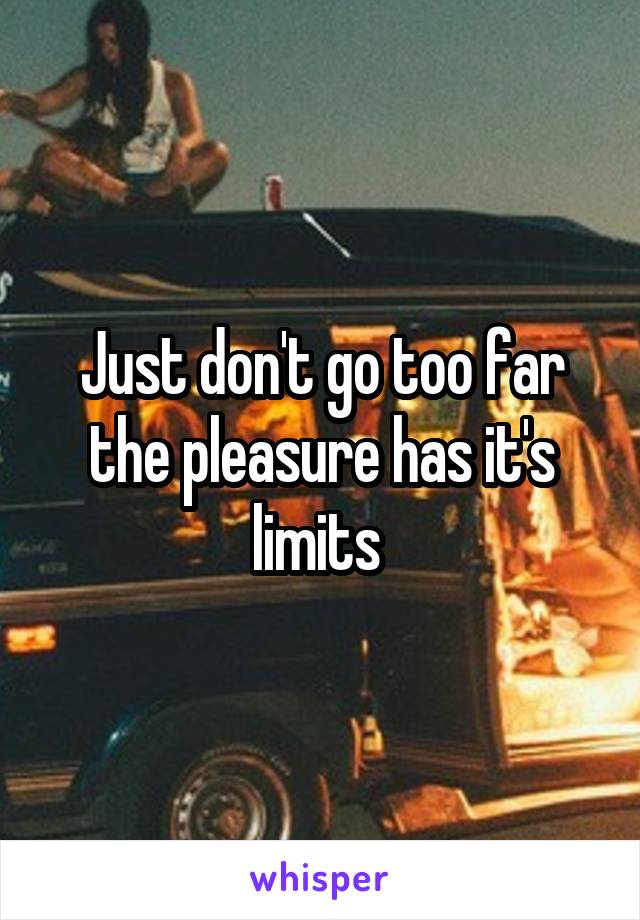 Just don't go too far the pleasure has it's limits 