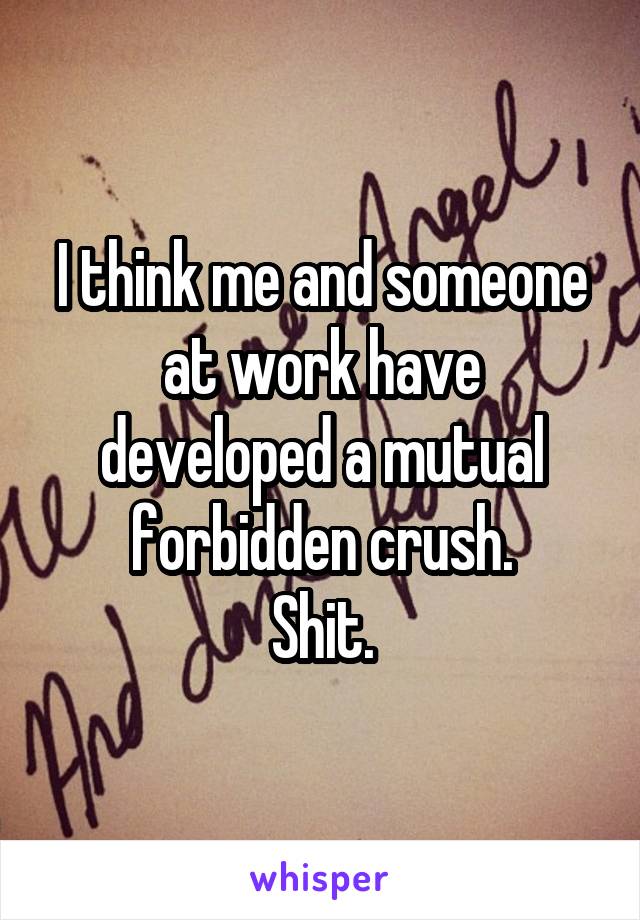 I think me and someone at work have developed a mutual forbidden crush.
Shit.