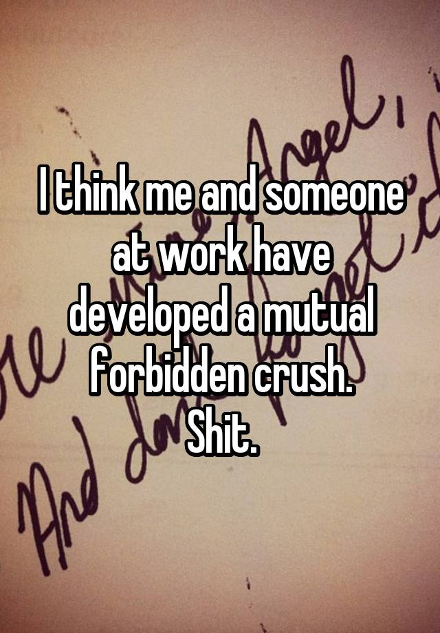 I think me and someone at work have developed a mutual forbidden crush.
Shit.