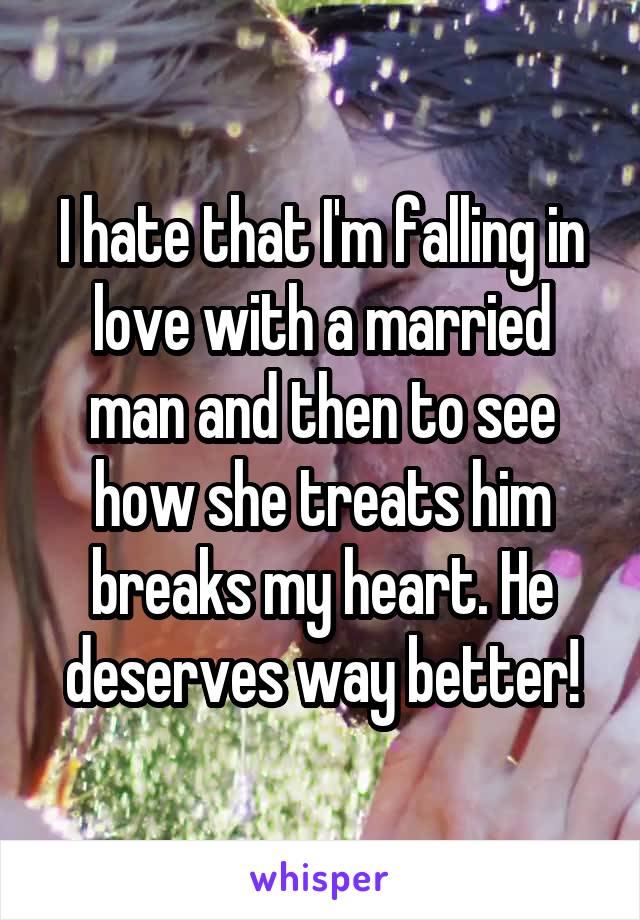 I hate that I'm falling in love with a married man and then to see how she treats him breaks my heart. He deserves way better!