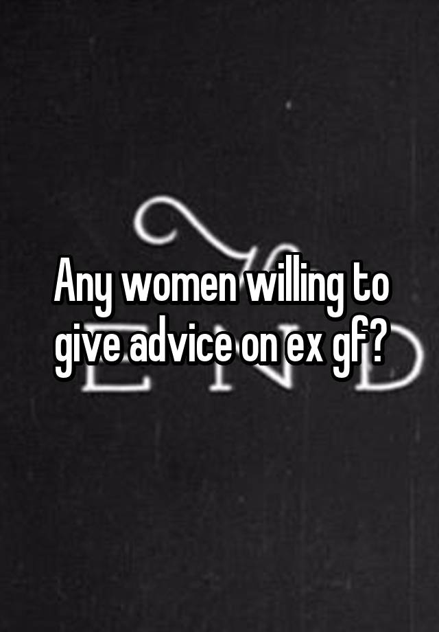 Any women willing to give advice on ex gf?