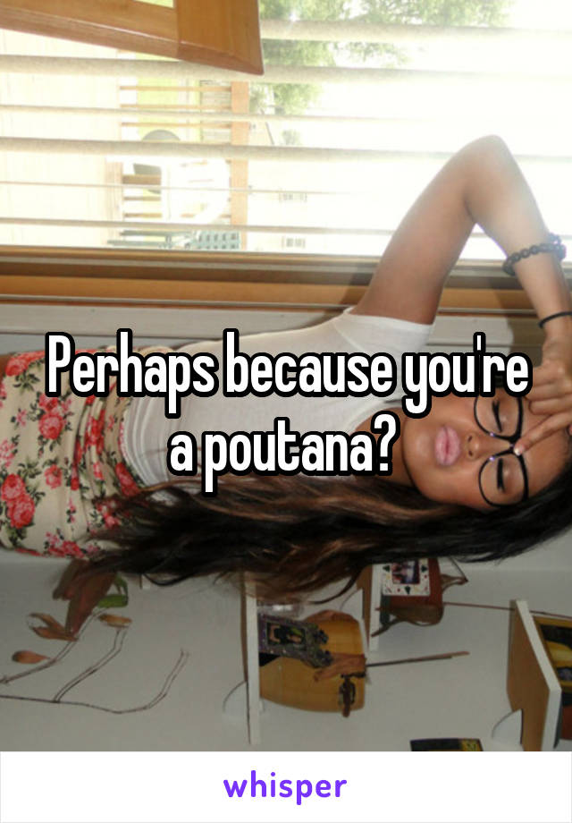 Perhaps because you're a poutana? 