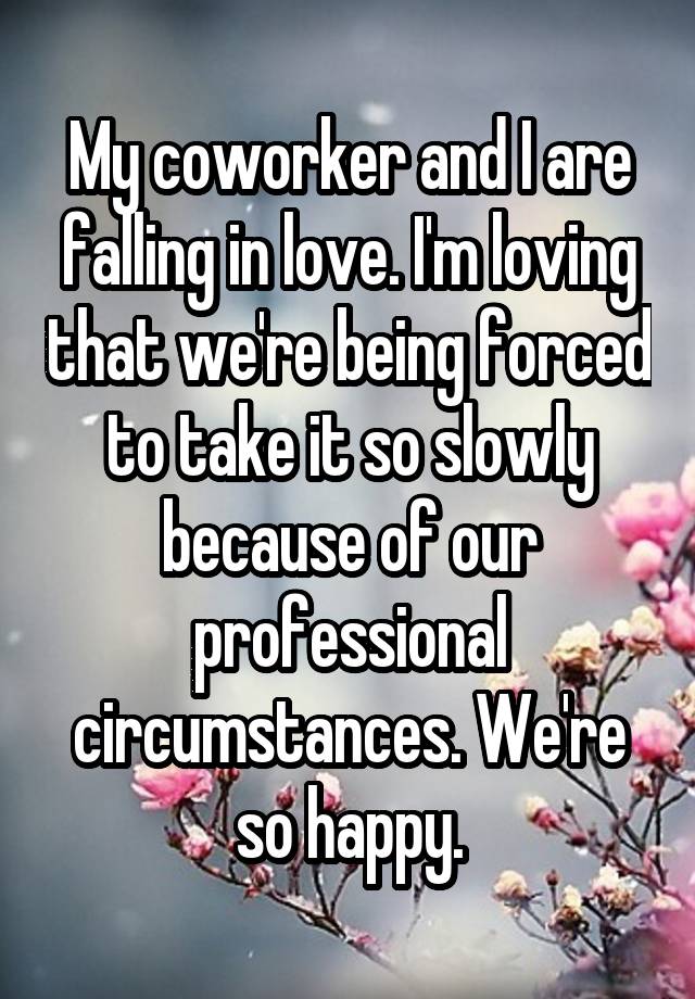 My coworker and I are falling in love. I'm loving that we're being forced to take it so slowly because of our professional circumstances. We're so happy.