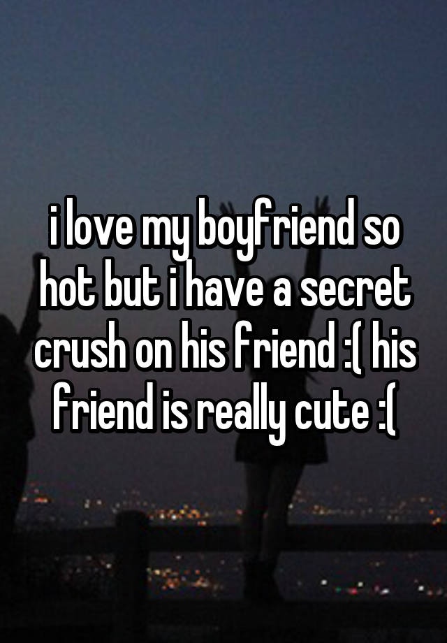 i love my boyfriend so hot but i have a secret crush on his friend :( his friend is really cute :(