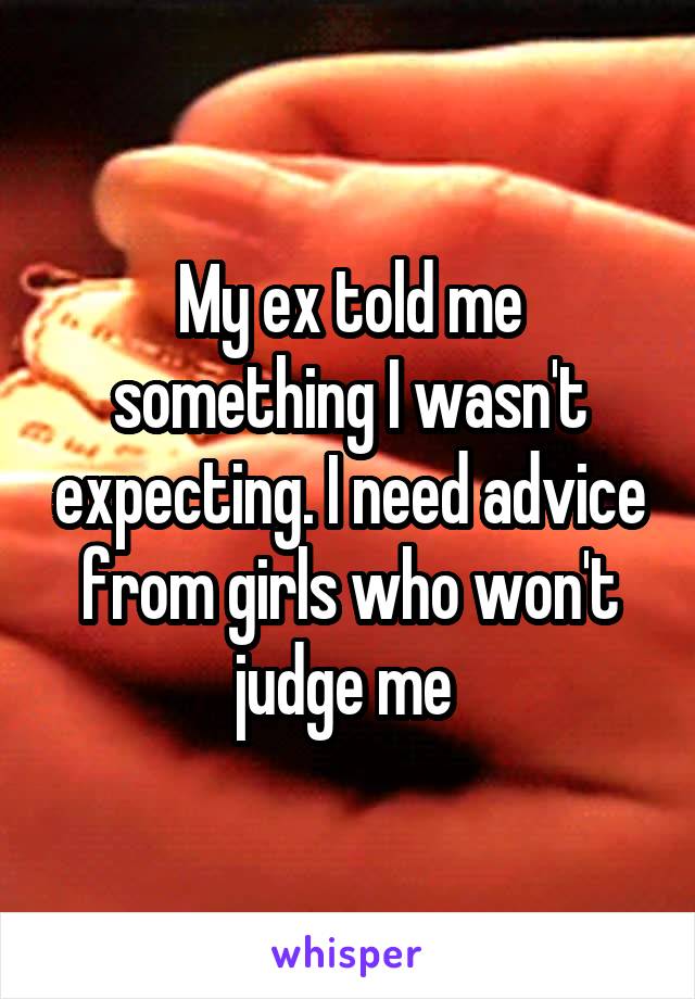 My ex told me something I wasn't expecting. I need advice from girls who won't judge me 