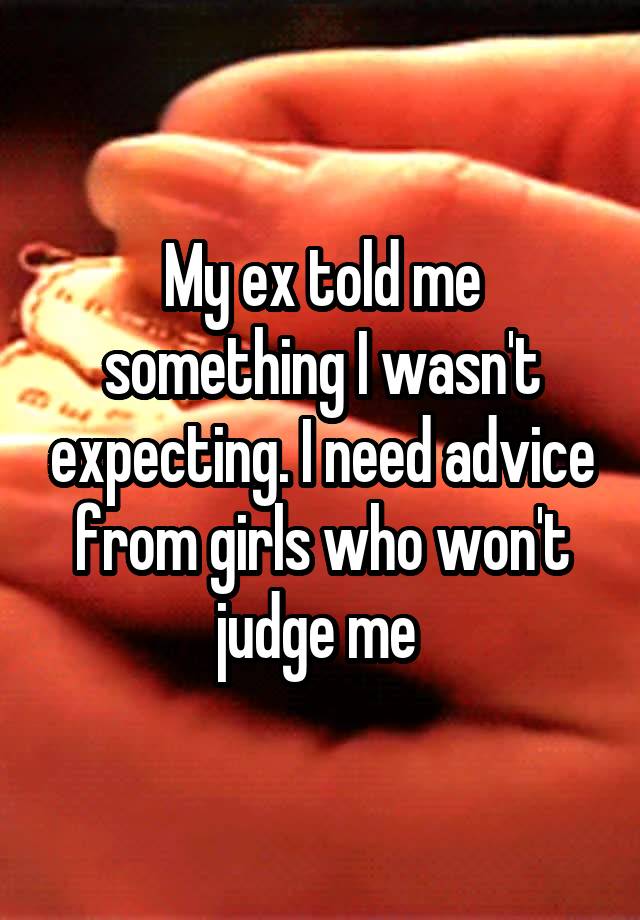 My ex told me something I wasn't expecting. I need advice from girls who won't judge me 