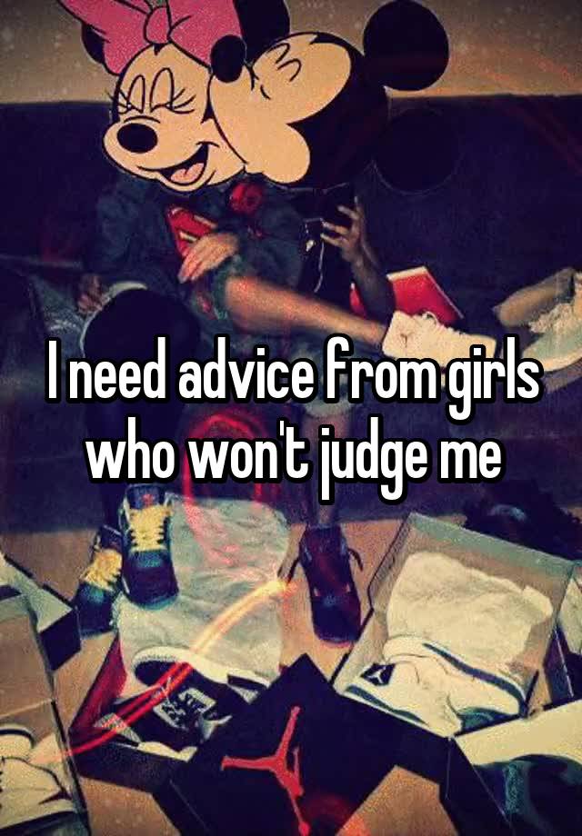 I need advice from girls who won't judge me