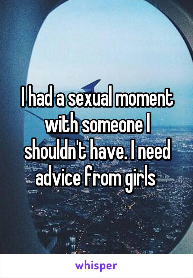 I had a sexual moment with someone I shouldn't have. I need advice from girls 