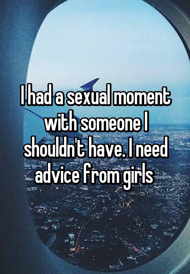 I had a sexual moment with someone I shouldn't have. I need advice from girls 